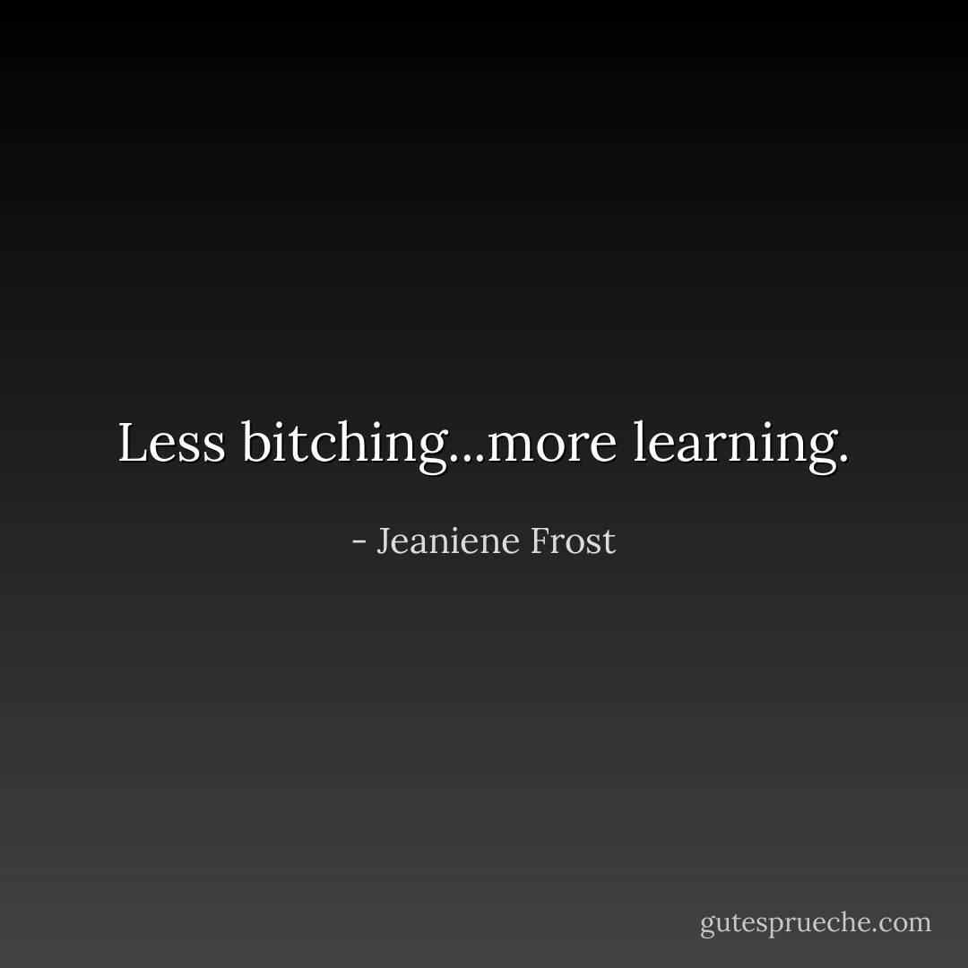 Less bitching...more learning. - Jeaniene Frost