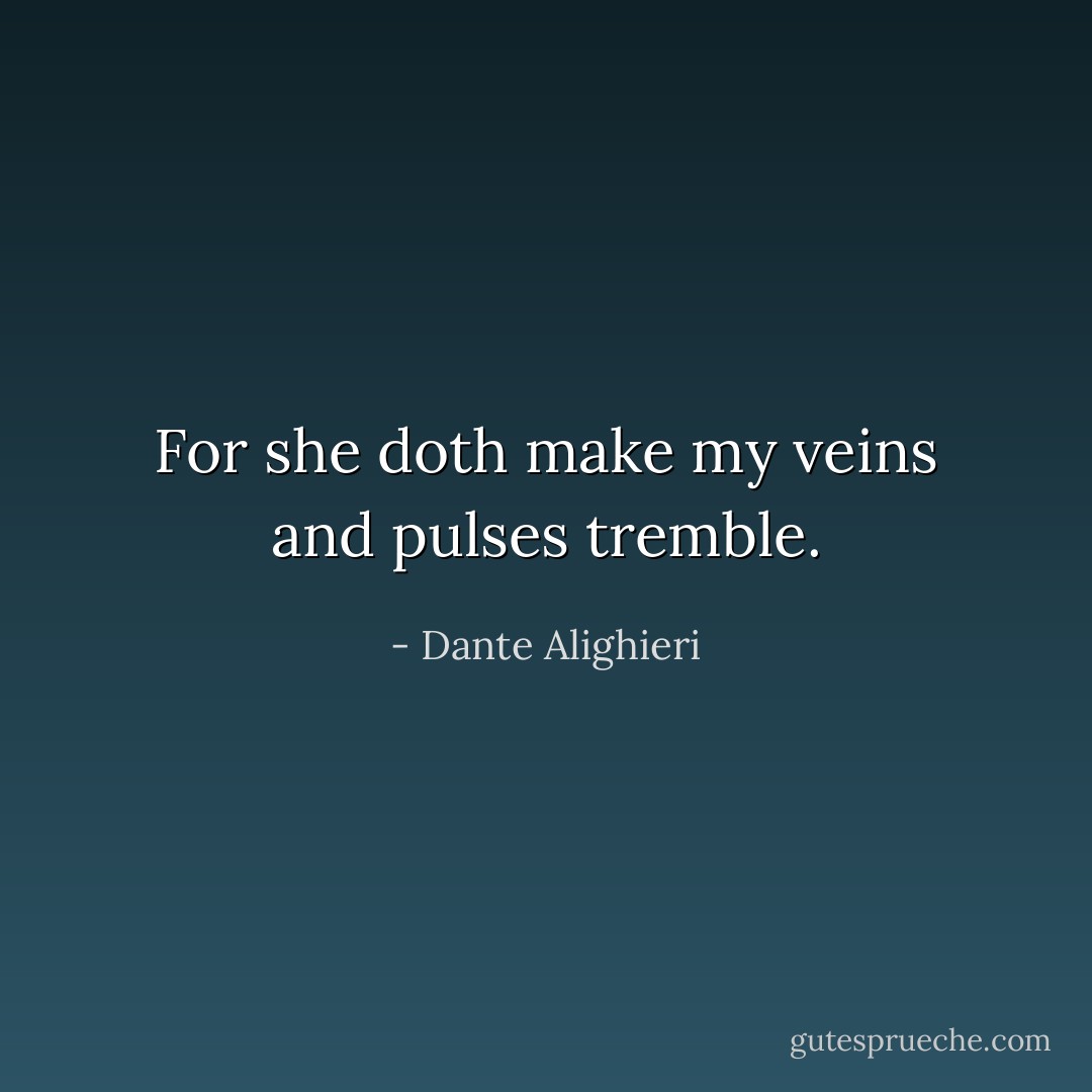 For she doth make my veins and pulses tremble. - Dante Alighieri