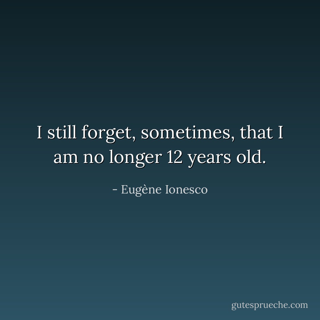 I still forget, sometimes, that I am no longer 12 years old. - Eugène Ionesco