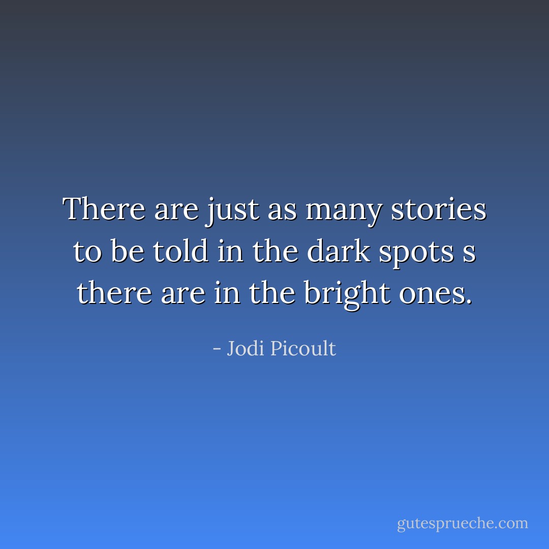 There are just as many stories to be told in the dark spots s there are in the bright ones. - Jodi Picoult