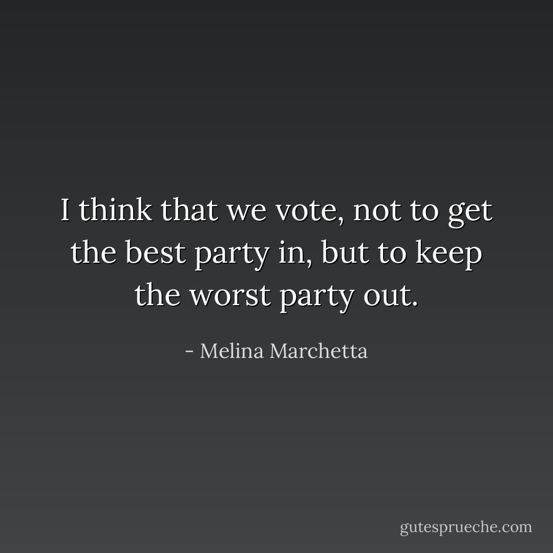 I think that we vote, not to get the best party in, but to keep the worst party out. - Melina Marchetta