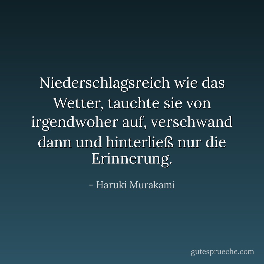 Niederschlagsreich wie das Wetter, tauchte sie von irgendwoher auf, verschwand dann und hinterließ nur die Erinnerung. - Haruki Murakami<
