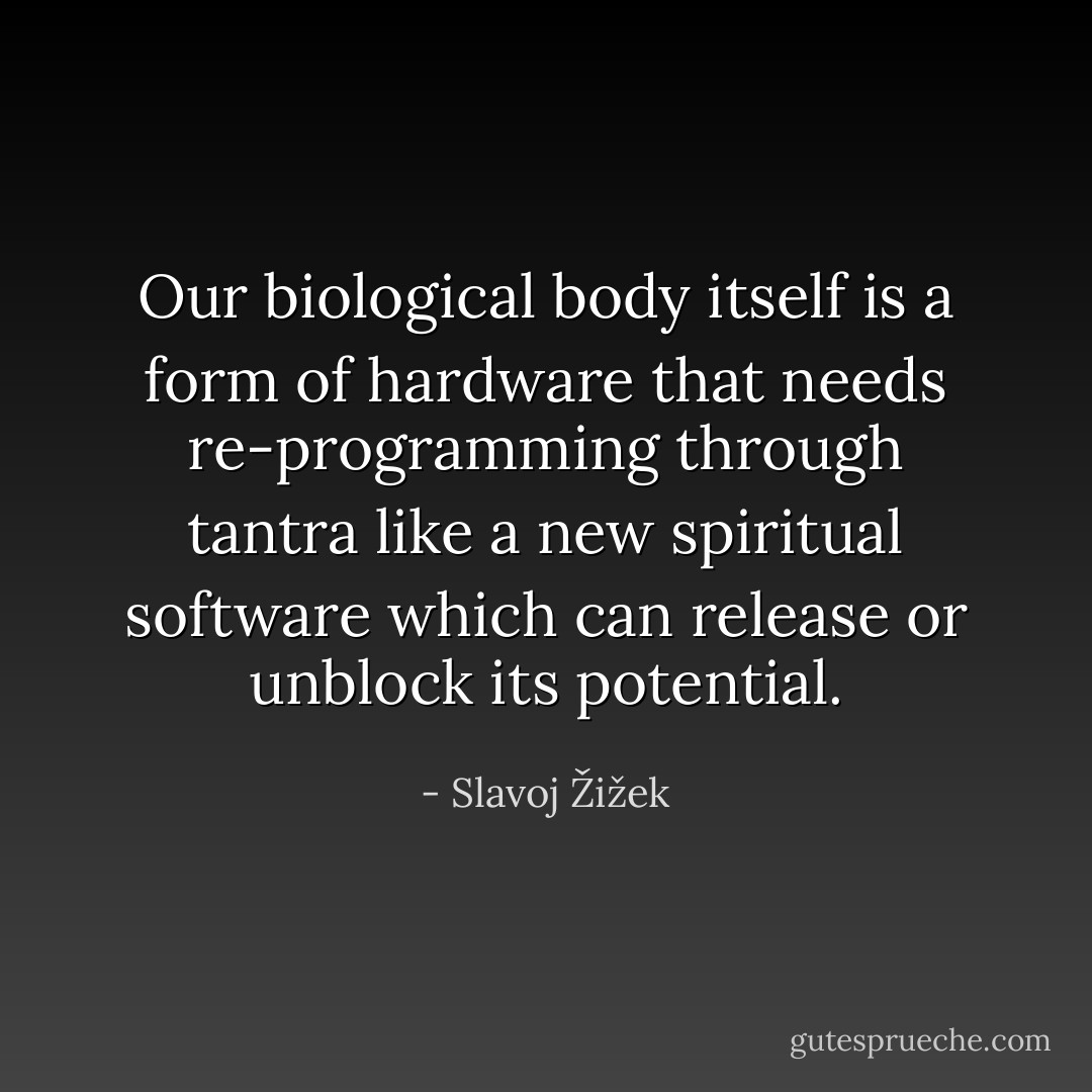 Our biological body itself is a form of hardware that needs re-programming through tantra like a new spiritual software which can release or unblock its potential. - Slavoj Žižek