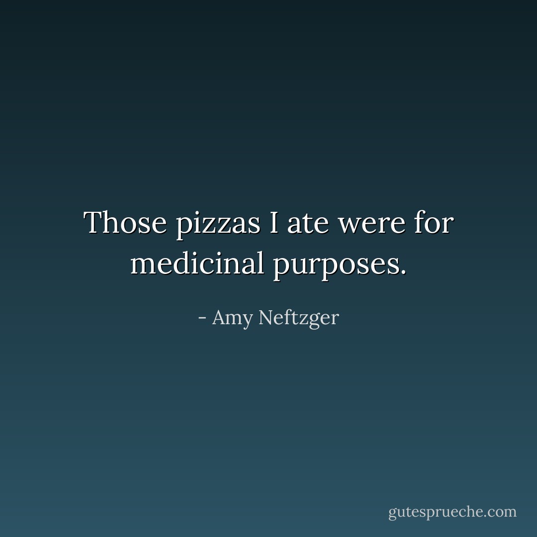 Those pizzas I ate were for medicinal purposes. - Amy Neftzger