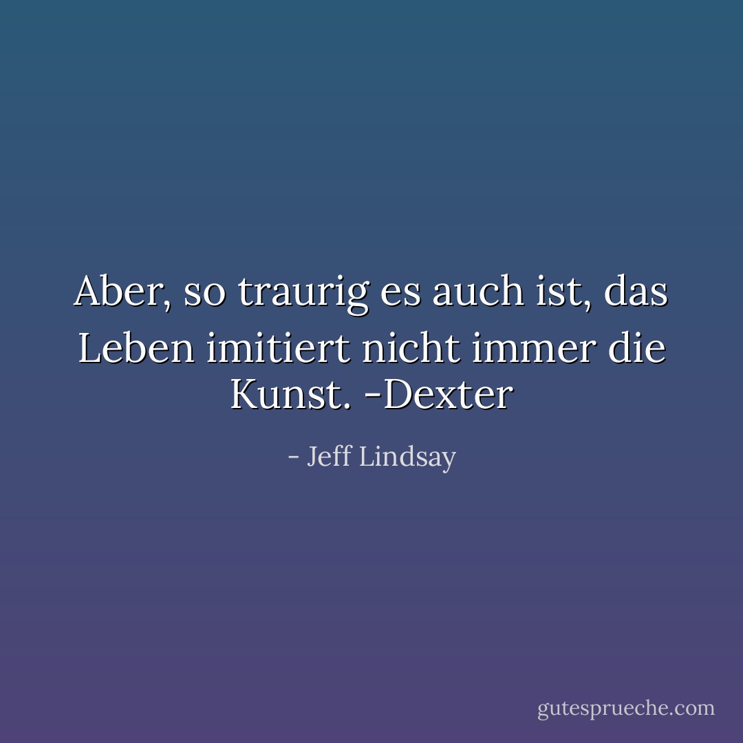 Aber, so traurig es auch ist, das Leben imitiert nicht immer die Kunst. -Dexter - Jeff Lindsay<