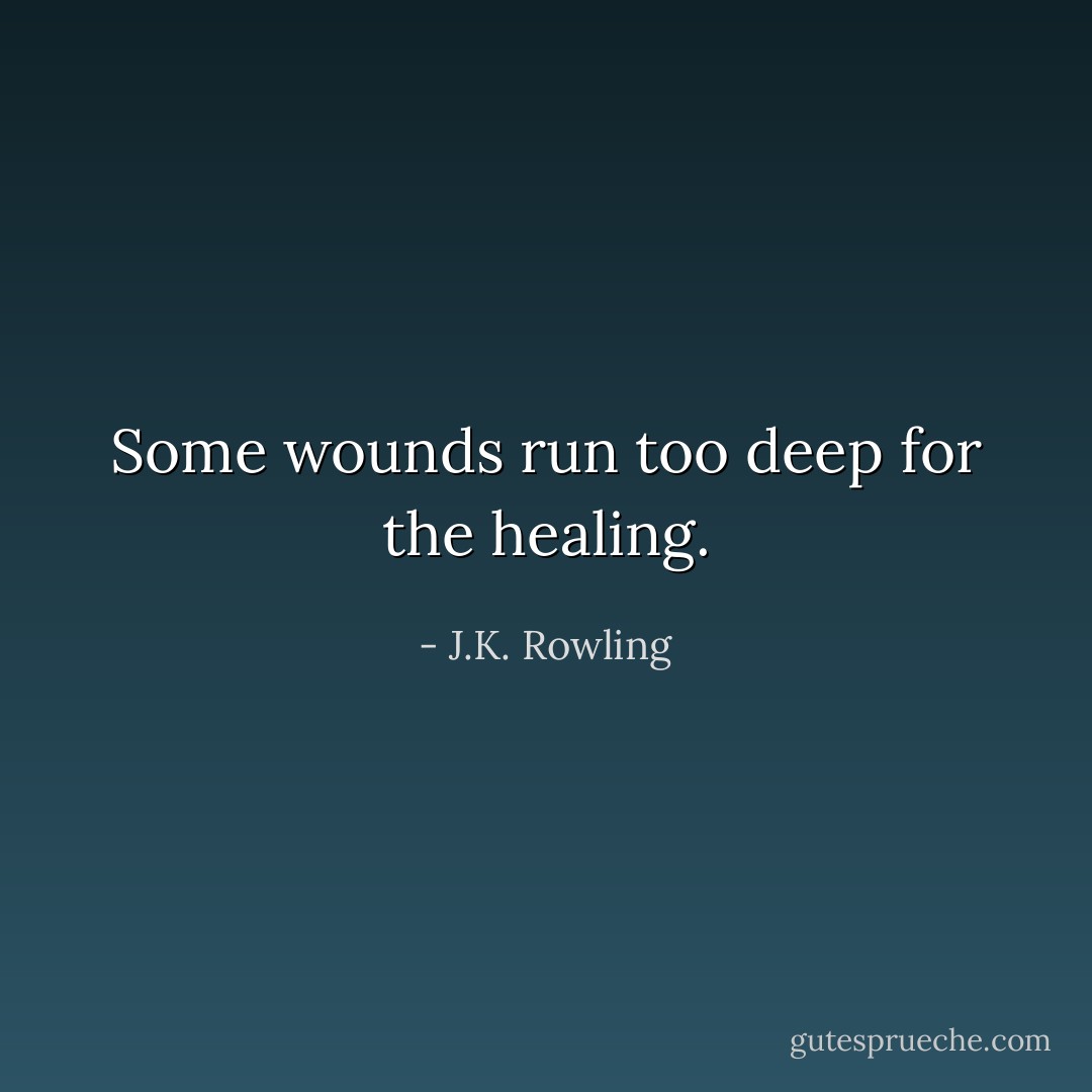 Some wounds run too deep for the healing. - J.K. Rowling