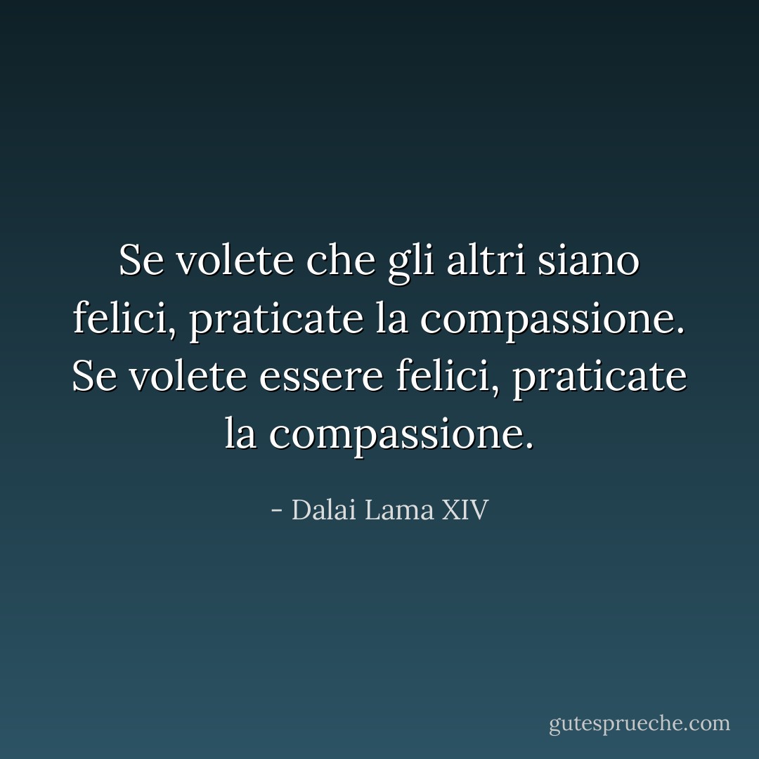 Se volete che gli altri siano felici, praticate la compassione. Se volete essere felici, praticate la compassione. - Dalai Lama XIV