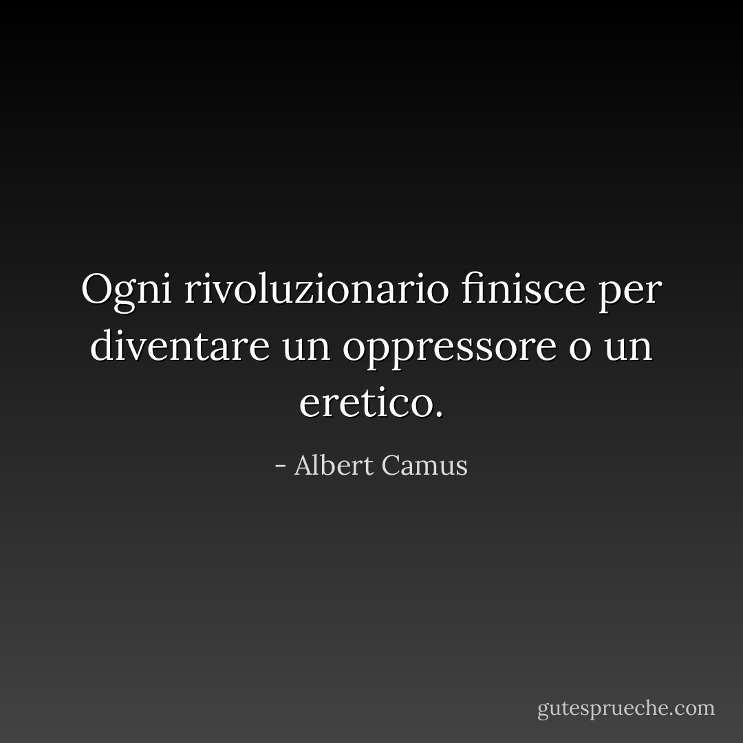 Ogni rivoluzionario finisce per diventare un oppressore o un eretico. - Albert Camus