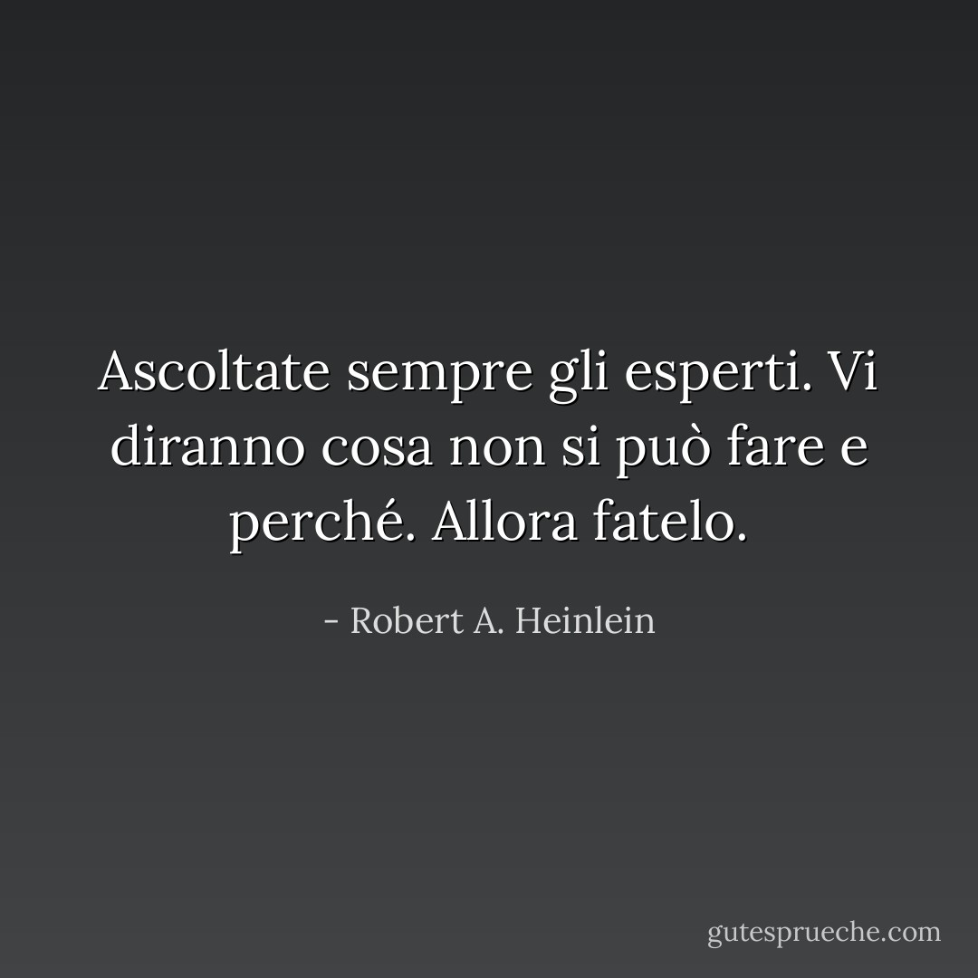 Ascoltate sempre gli esperti. Vi diranno cosa non si può fare e perché. Allora fatelo. - Robert A. Heinlein