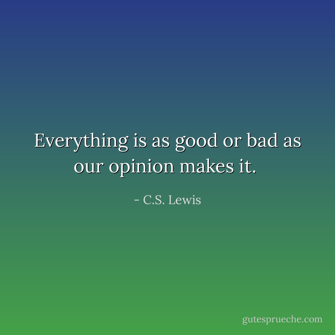 Everything is as good or bad as our opinion makes it.  - C.S. Lewis