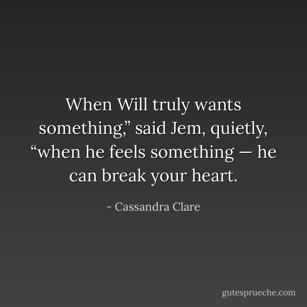 When Will truly wants something,” said Jem, quietly, “when he feels something — he can break your heart. - Cassandra Clare