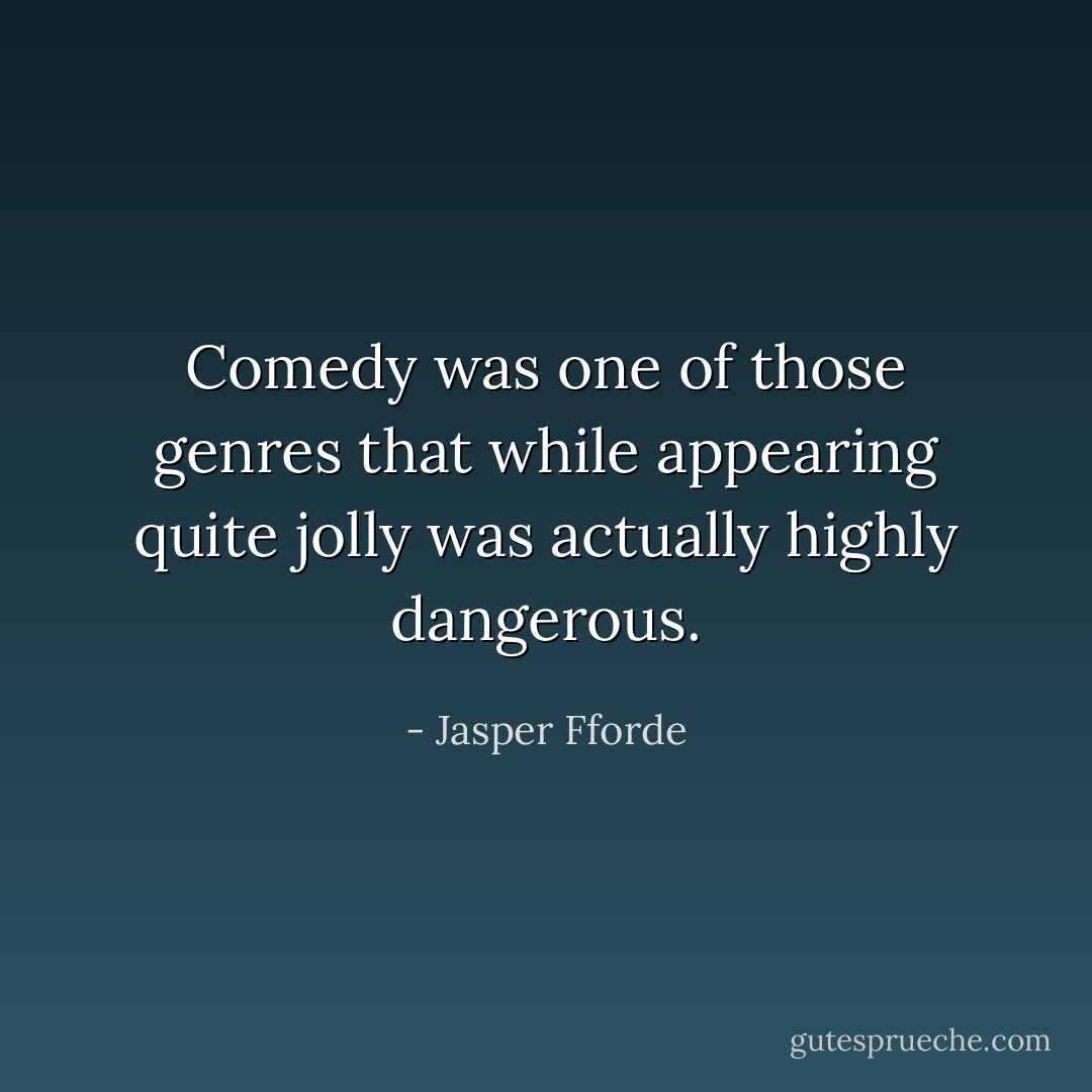 Comedy was one of those genres that while appearing quite jolly was actually highly dangerous. - Jasper Fforde