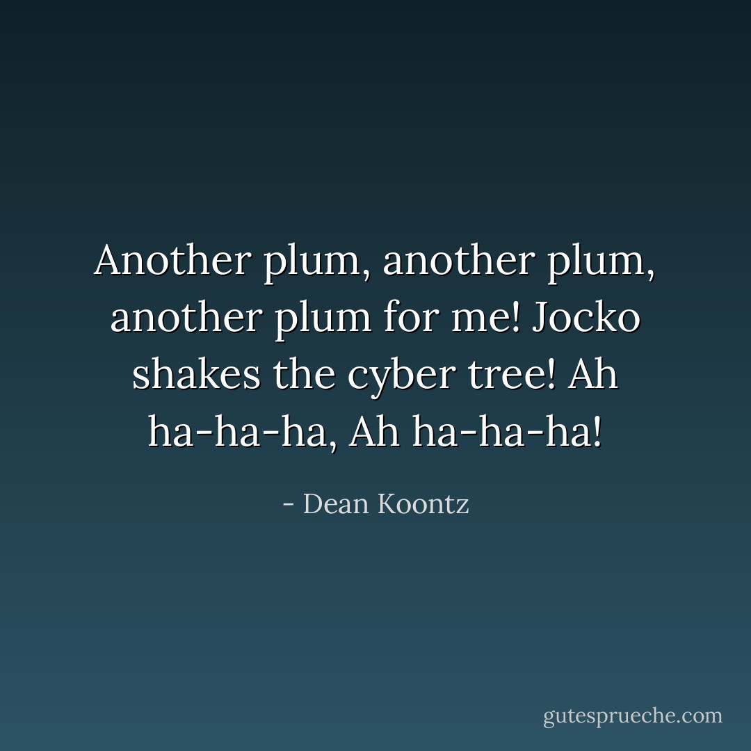 Another plum, another plum, another plum for me! Jocko shakes the cyber tree! Ah ha-ha-ha, Ah ha-ha-ha! - Dean Koontz