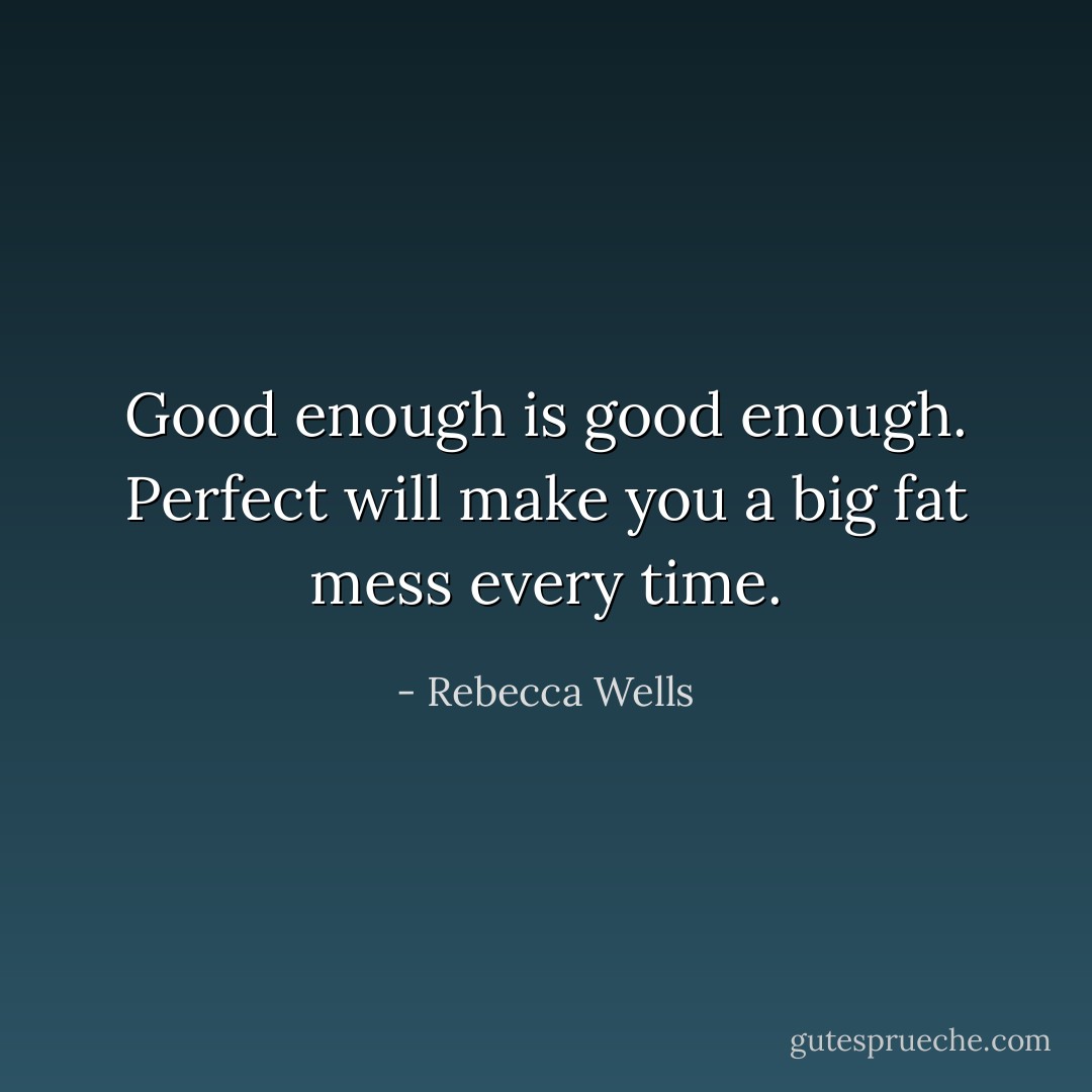 Good enough is good enough. Perfect will make you a big fat mess every time. - Rebecca Wells