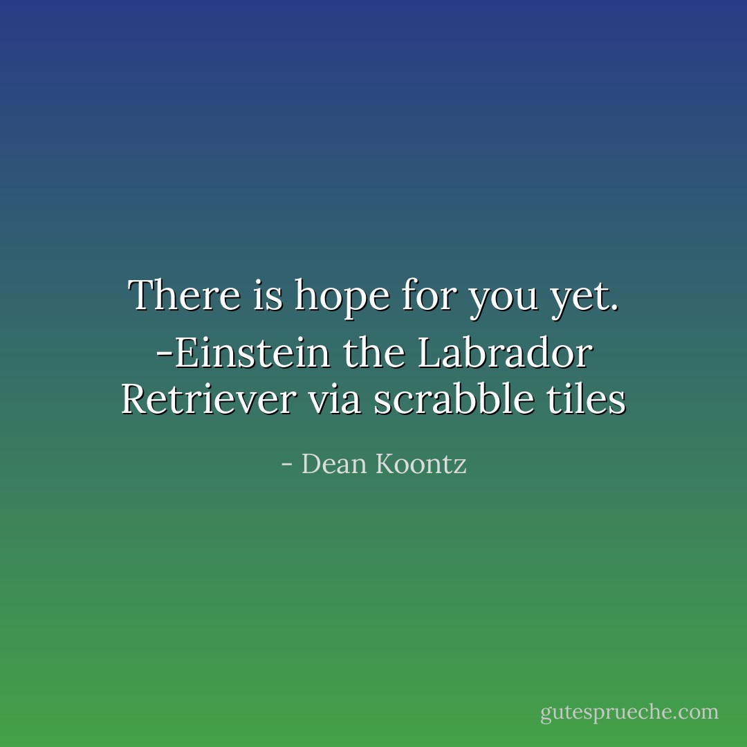 There is hope for you yet.<br />-Einstein the Labrador Retriever via scrabble tiles - Dean Koontz