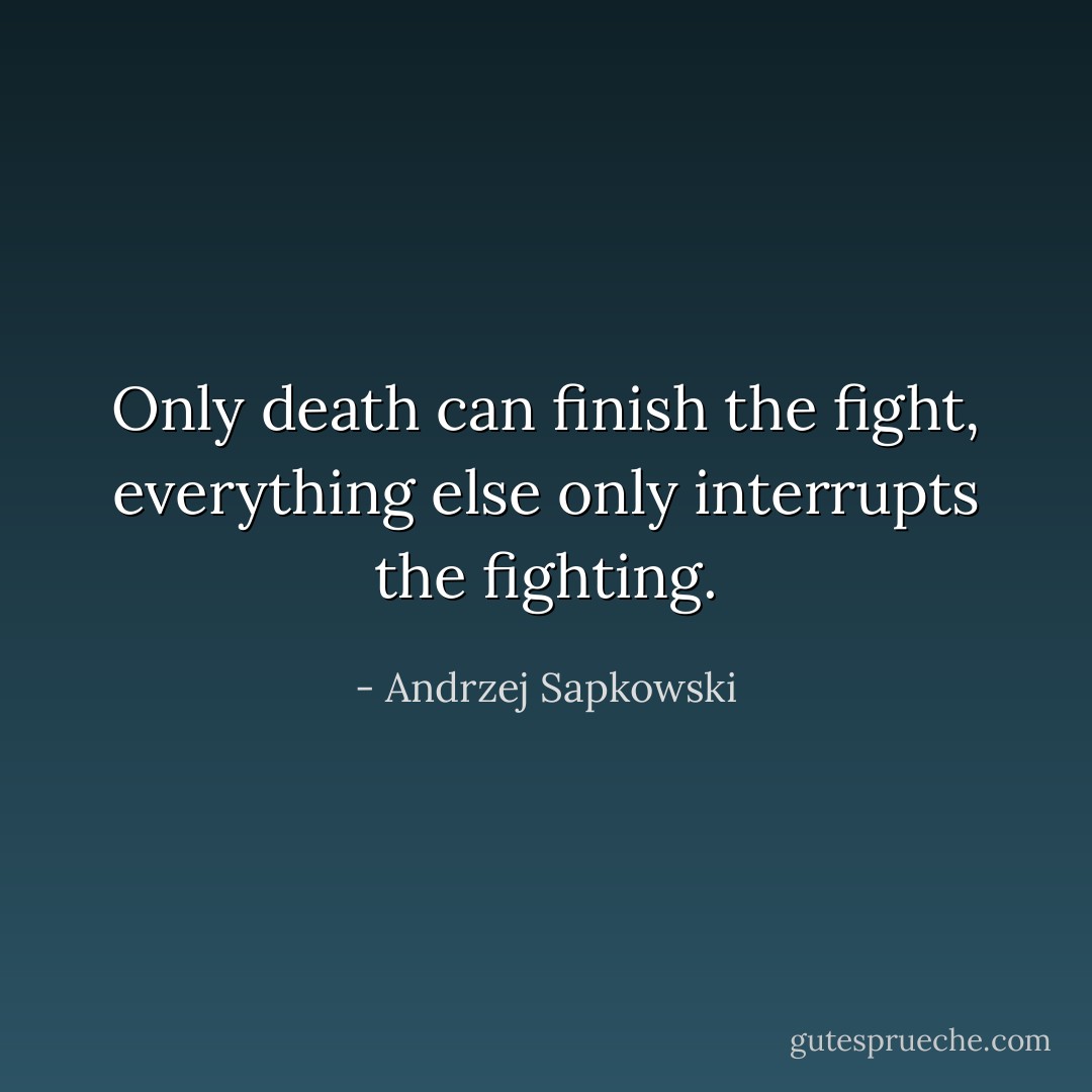 Only death can finish the fight, everything else only interrupts the fighting. - Andrzej Sapkowski