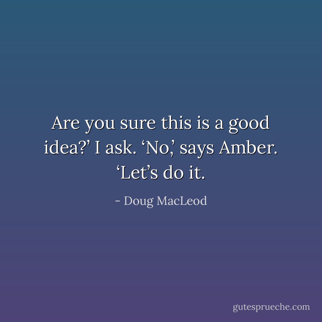 Are you sure this is a good idea?’ I ask.<br />‘No,’ says Amber. ‘Let’s do it. - Doug MacLeod