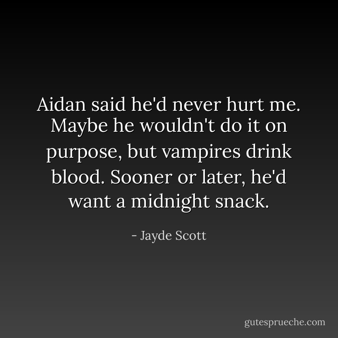 Aidan said he'd never hurt me. Maybe he wouldn't do it on purpose, but vampires drink blood. Sooner or later, he'd want a midnight snack. - Jayde Scott