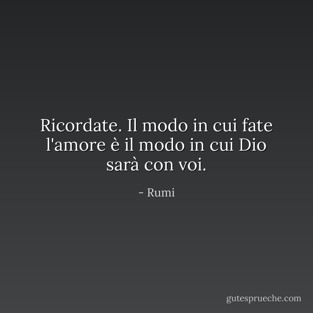 Ricordate. Il modo in cui fate l'amore è il modo in cui Dio sarà con voi. - Rumi