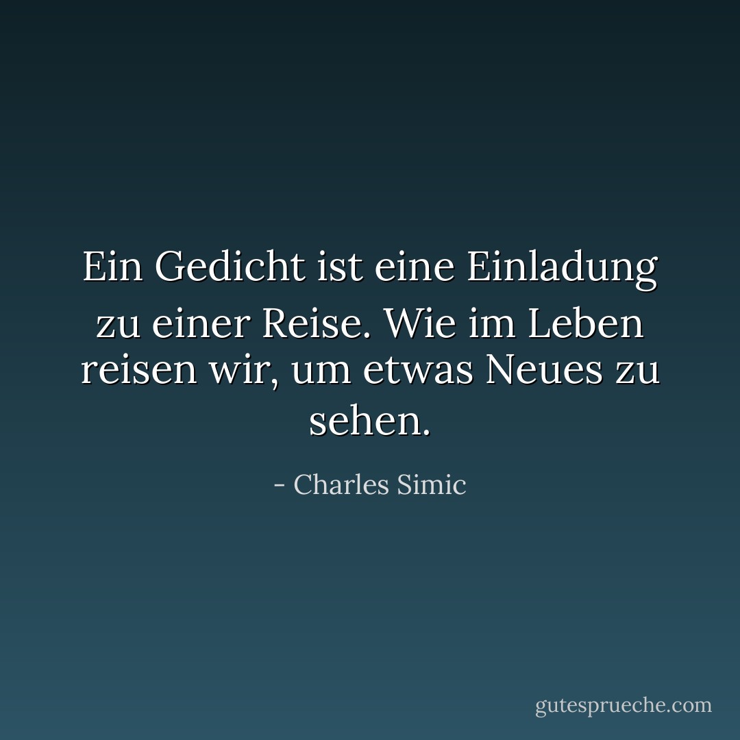 Ein Gedicht ist eine Einladung zu einer Reise. Wie im Leben reisen wir, um etwas Neues zu sehen. - Charles Simic<