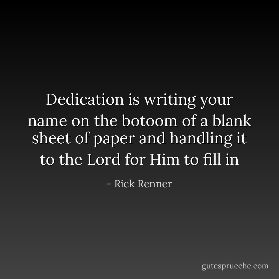 Dedication is writing your name on the botoom of a blank sheet of paper and handling it to the Lord for Him to fill in - Rick Renner