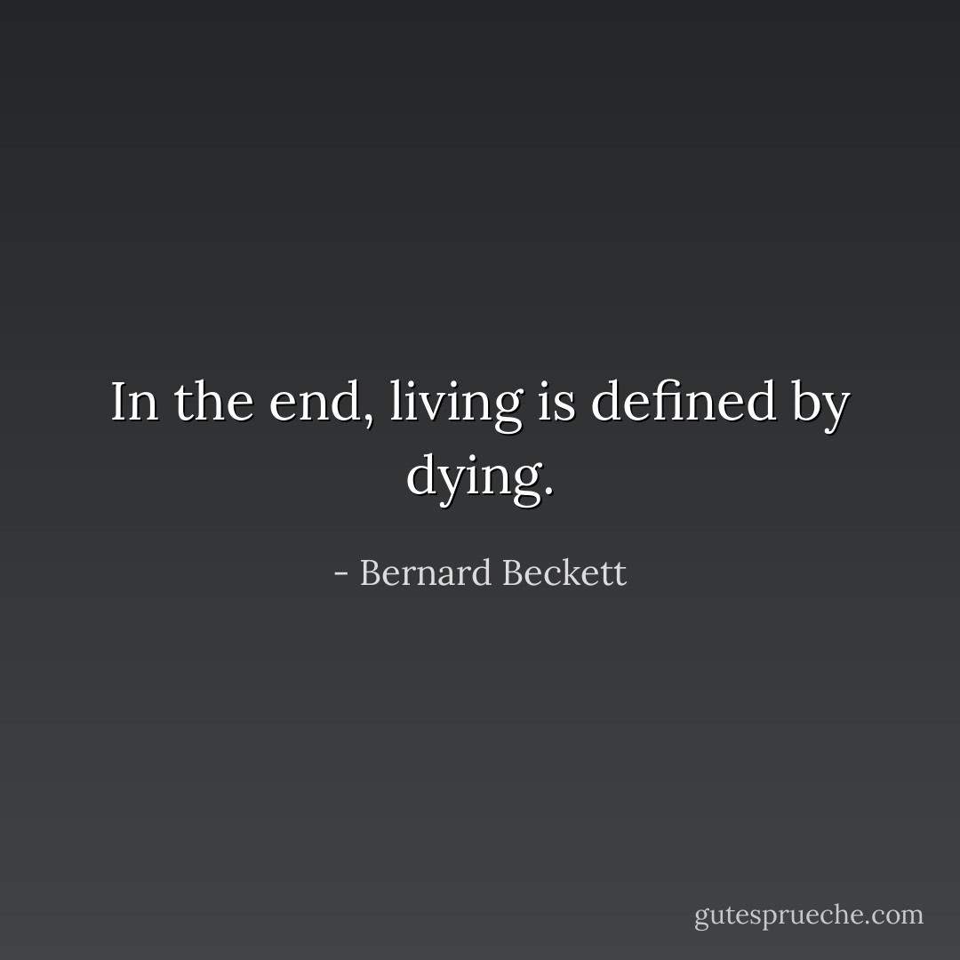 In the end, living is defined by dying. - Bernard Beckett