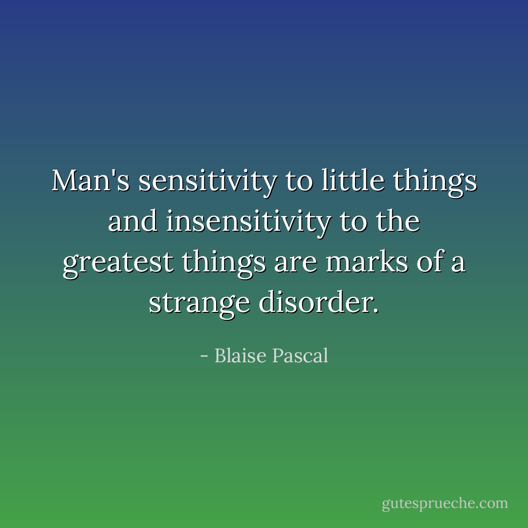 Man's sensitivity to little things and insensitivity to the greatest things are marks of a strange disorder. - Blaise Pascal