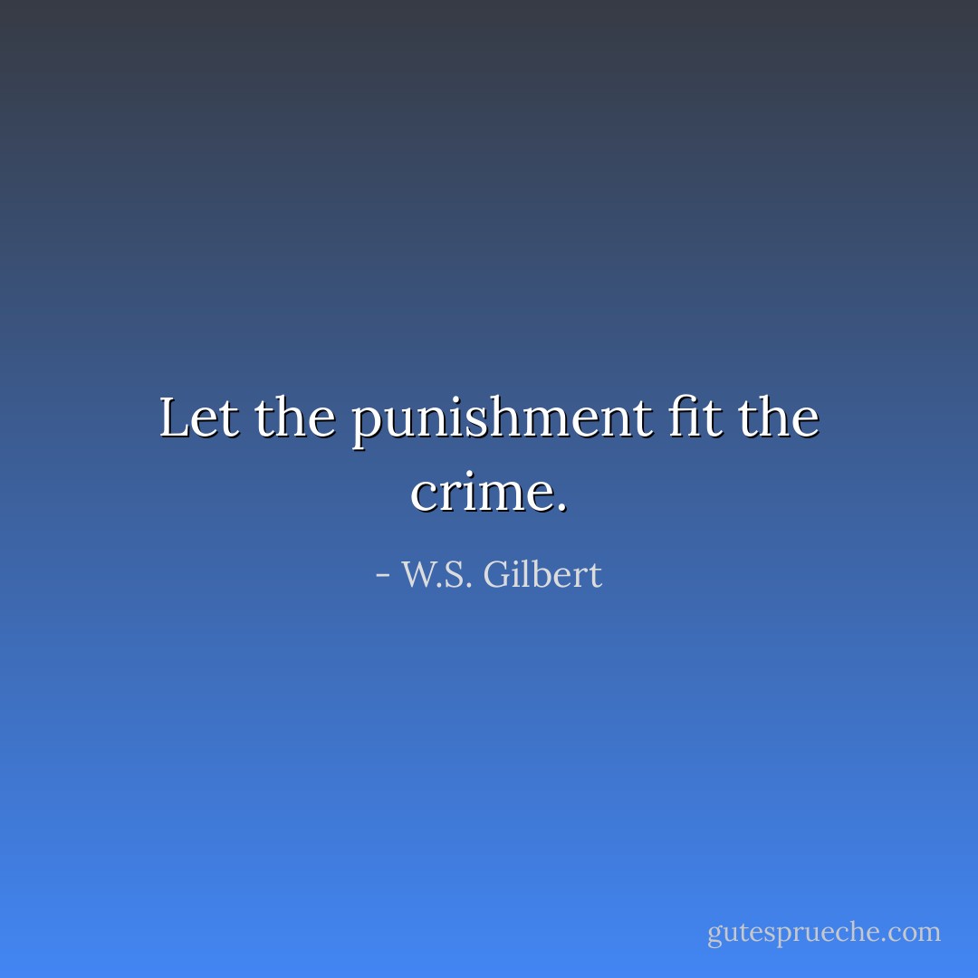 Let the punishment fit the crime. - W.S. Gilbert