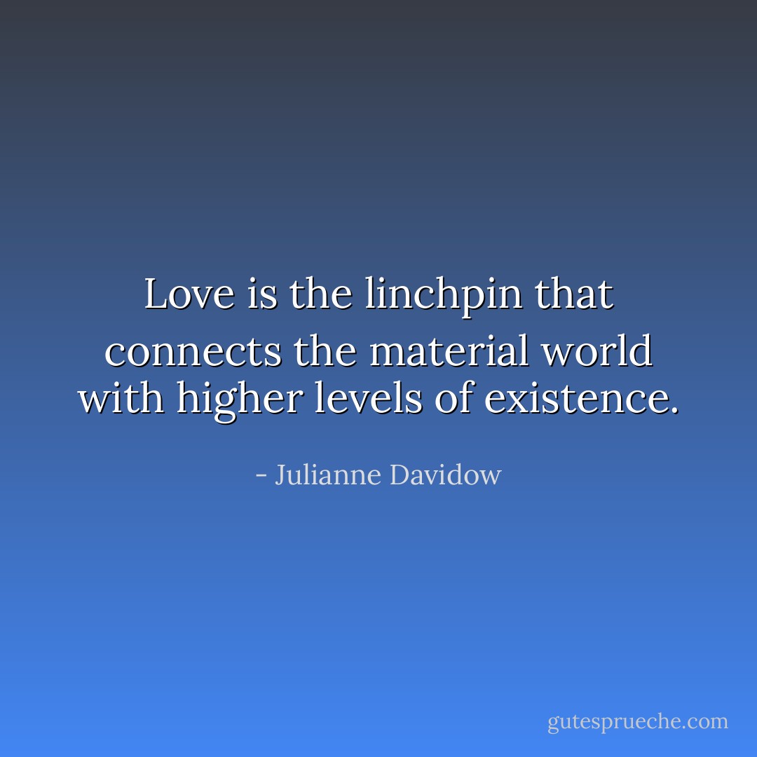 Love is the linchpin that connects the material world with higher levels of existence. - Julianne Davidow