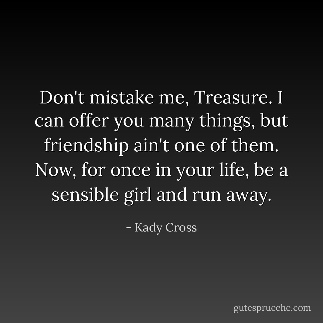 Don't mistake me, Treasure. I can offer you many things, but friendship ain't one of them. Now, for once in your life, be a sensible girl and run away. - Kady Cross