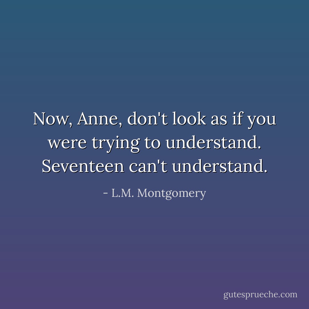 Now, Anne, don't look as if you were trying to understand. Seventeen can't understand. - L.M. Montgomery