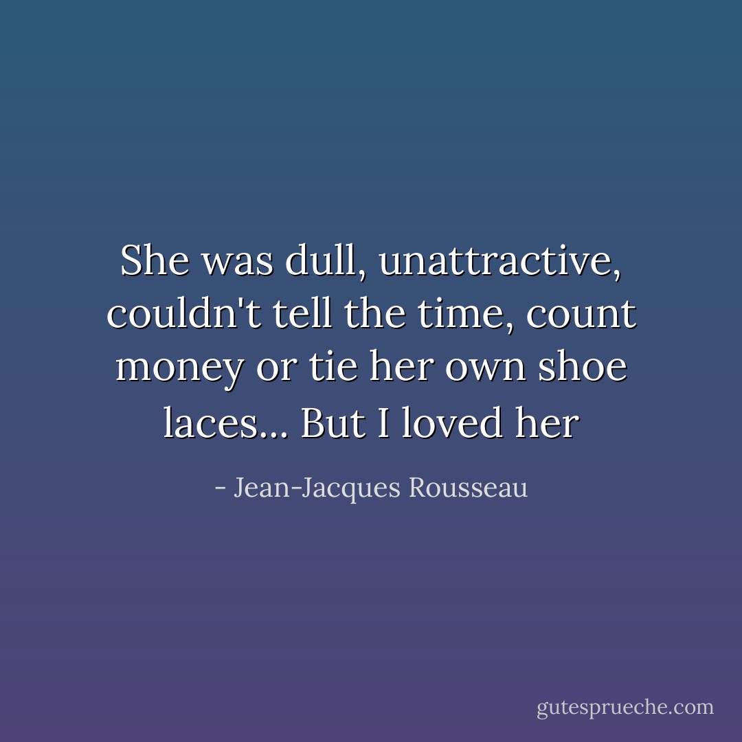 She was dull, unattractive, couldn't tell the time, count money or tie her own shoe laces... But I loved her - Jean-Jacques Rousseau