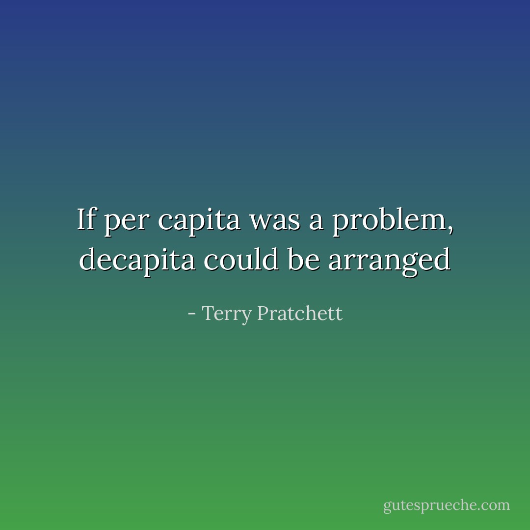 If per capita was a problem, decapita could be arranged - Terry Pratchett