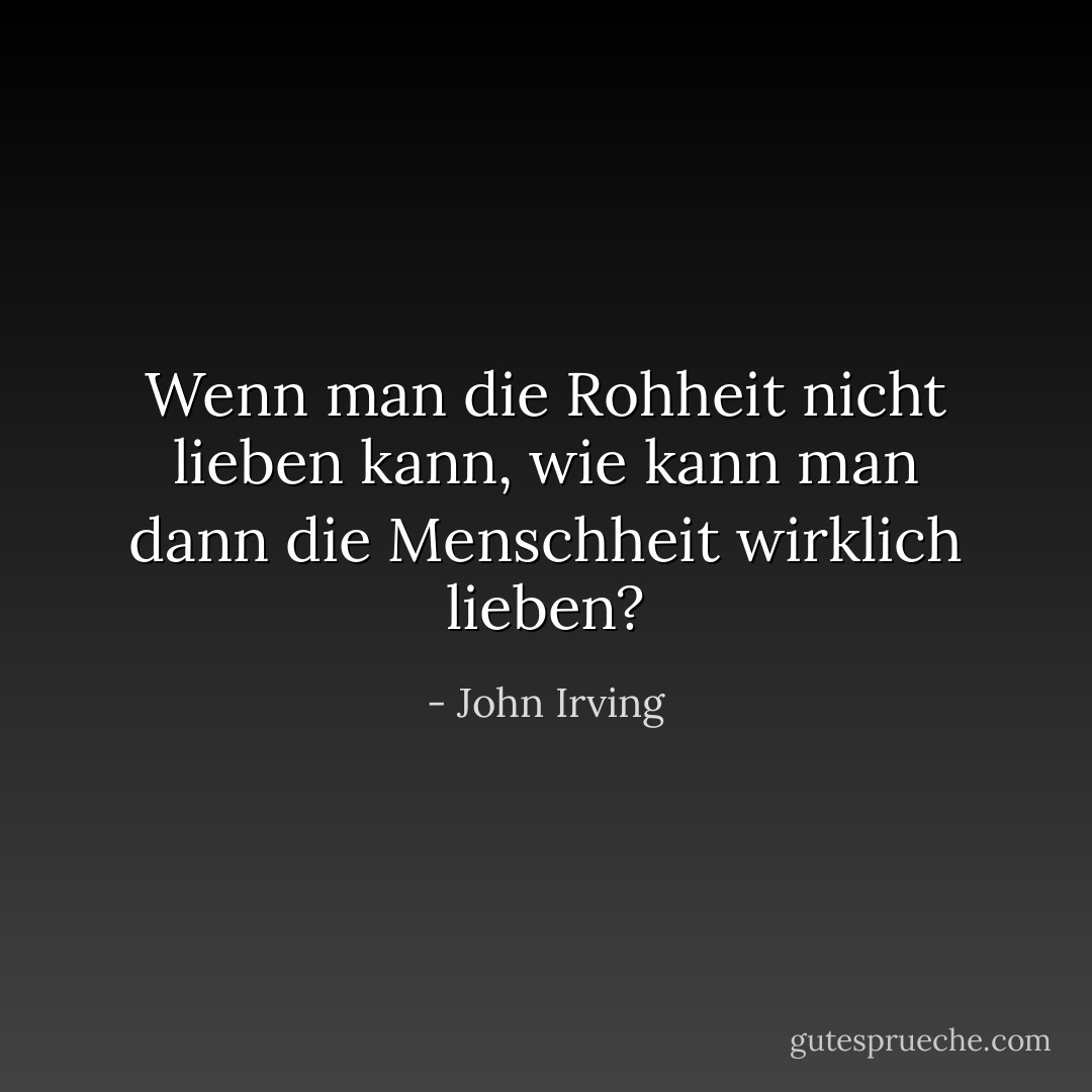 Wenn man die Rohheit nicht lieben kann, wie kann man dann die Menschheit wirklich lieben? - John Irving<