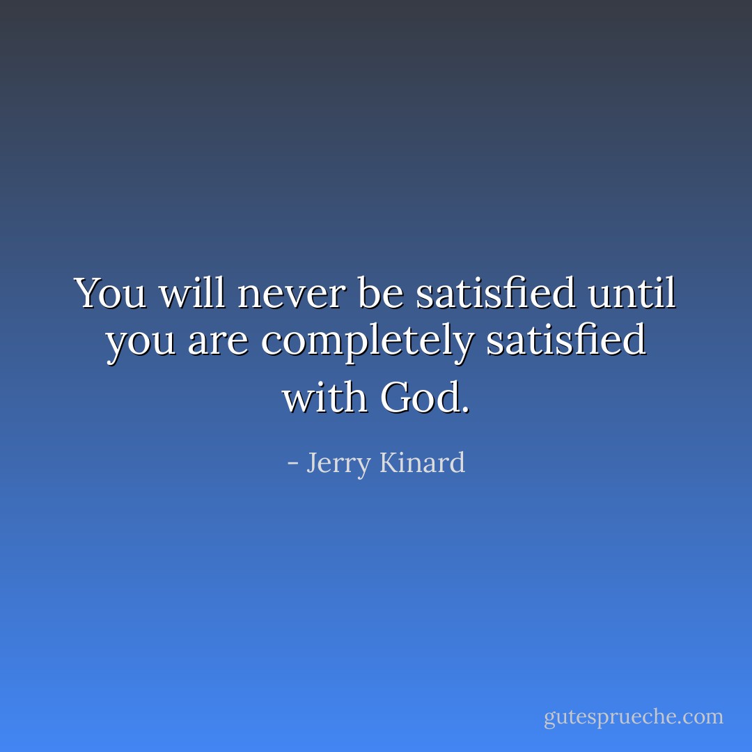 You will never be satisfied until you are completely satisfied with God. - Jerry Kinard