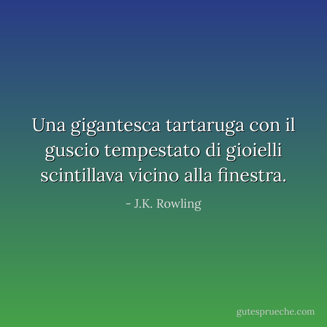 Una gigantesca tartaruga con il guscio tempestato di gioielli scintillava vicino alla finestra. - J.K. Rowling