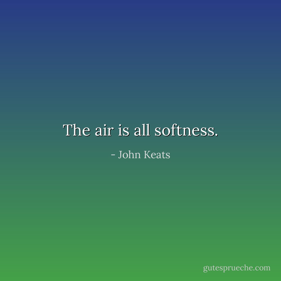 The air is all softness. - John Keats