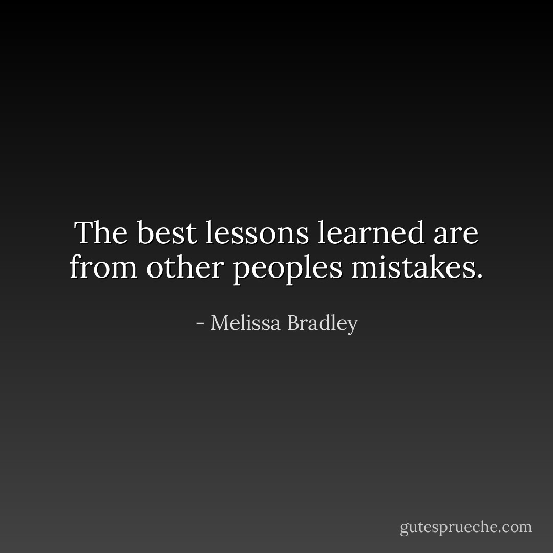 The best lessons learned are from other peoples mistakes. - Melissa Bradley