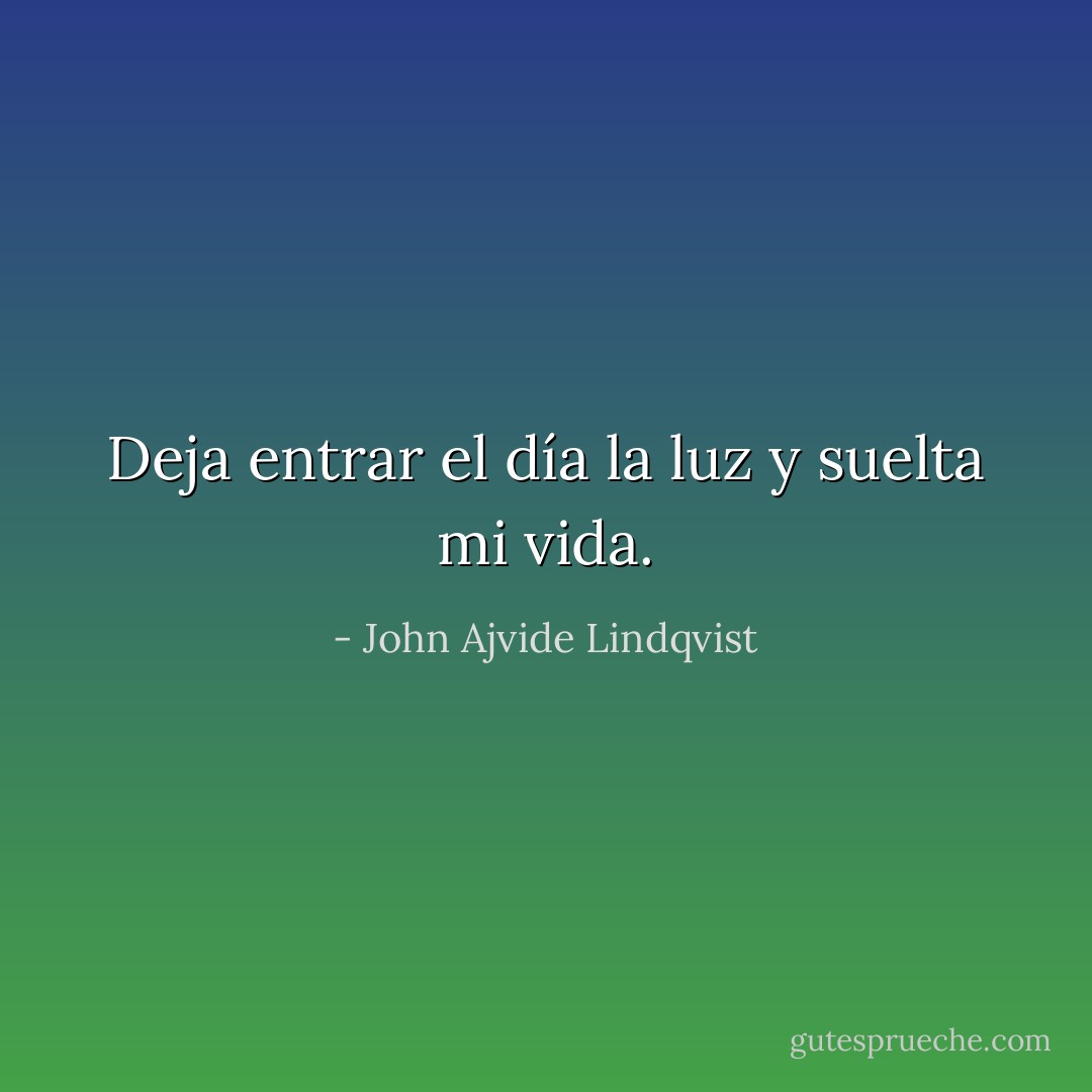 Deja entrar el día la luz y suelta mi vida. - John Ajvide Lindqvist