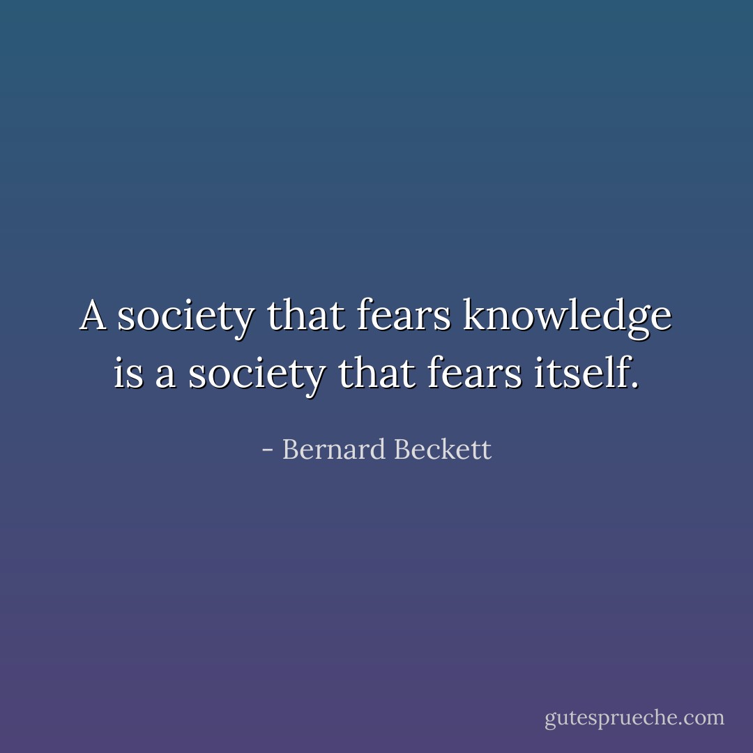 A society that fears knowledge is a society that fears itself. - Bernard Beckett