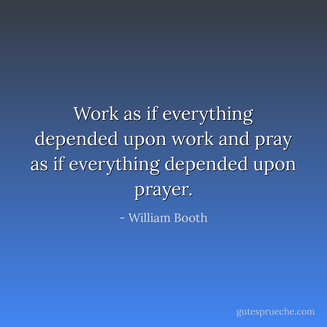 Work as if everything depended upon work and pray as if everything depended upon prayer. - William Booth