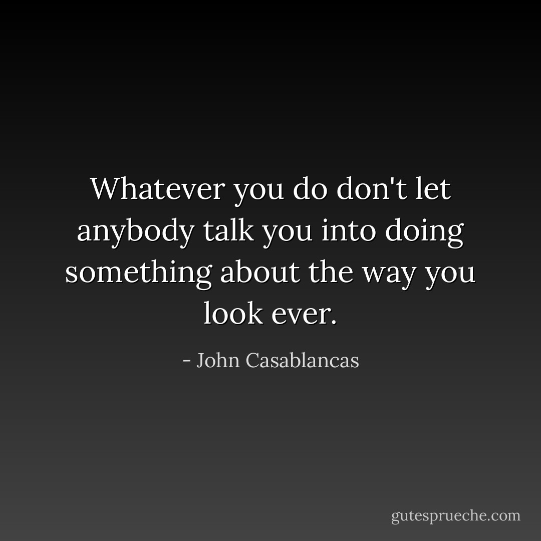 Whatever you do don't let anybody talk you into doing something about the way you look ever. - John Casablancas