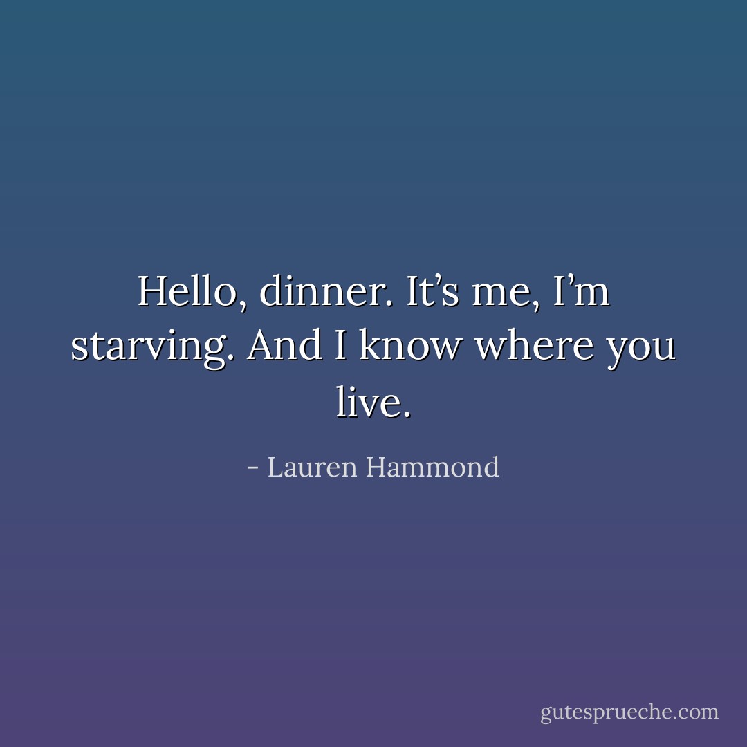 Hello, dinner. It’s me, I’m starving. And I know where you live. - Lauren Hammond