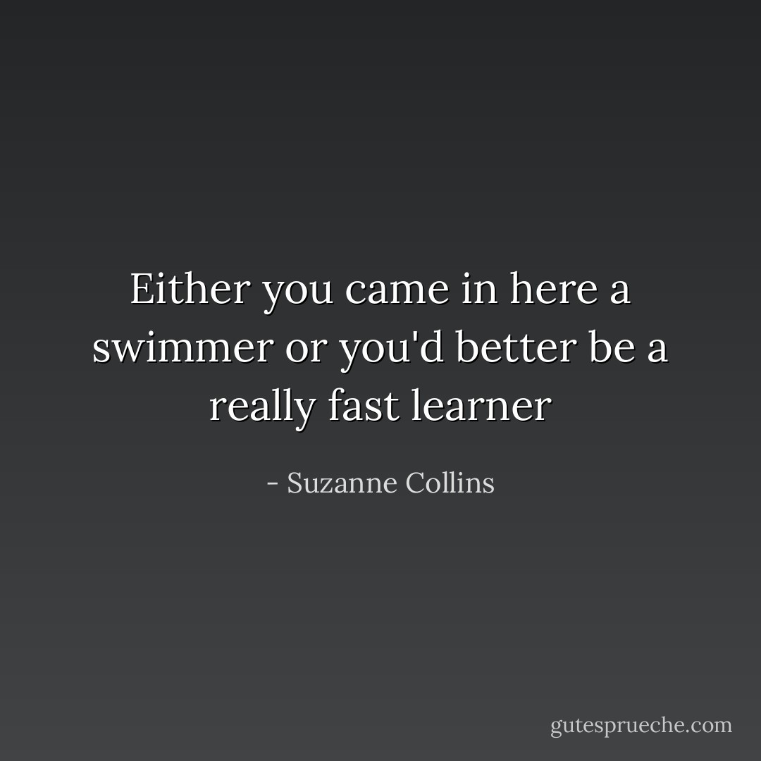 Either you came in here a swimmer or you'd better be a really fast learner - Suzanne Collins