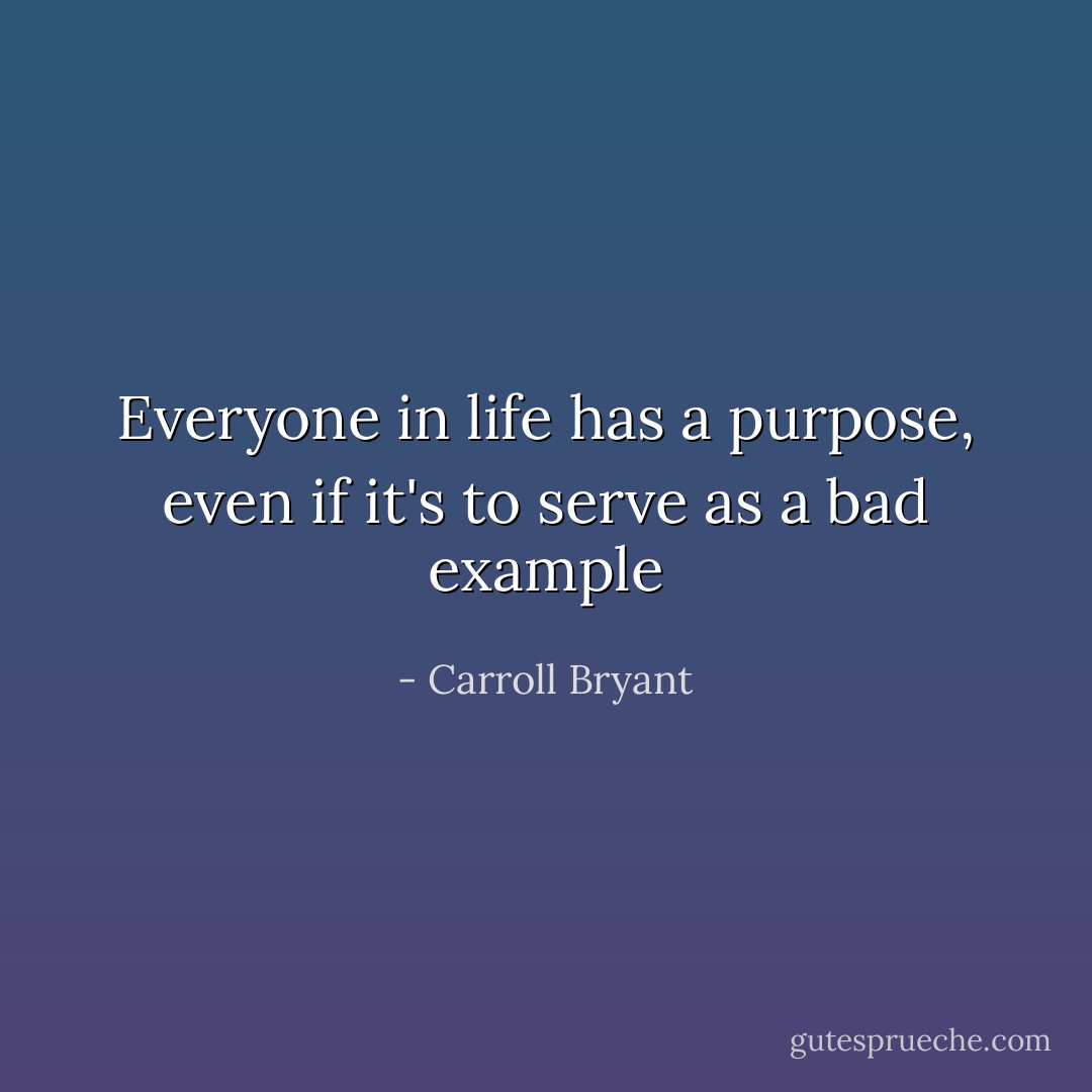 Everyone in life has a purpose, even if it's to serve as a bad example - Carroll Bryant