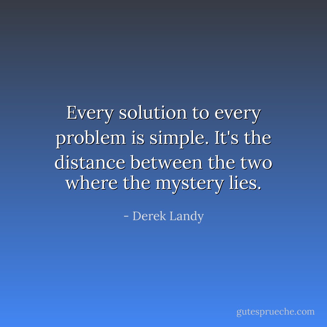 Every solution to every problem is simple. It's the distance between the two where the mystery lies. - Derek Landy