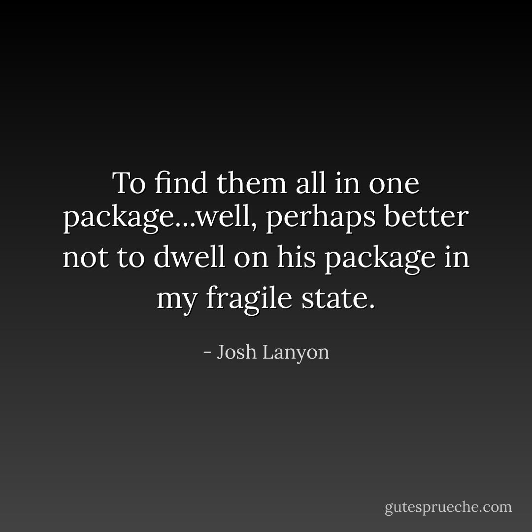 To find them all in one package...well, perhaps better not to dwell on his package in my fragile state. - Josh Lanyon