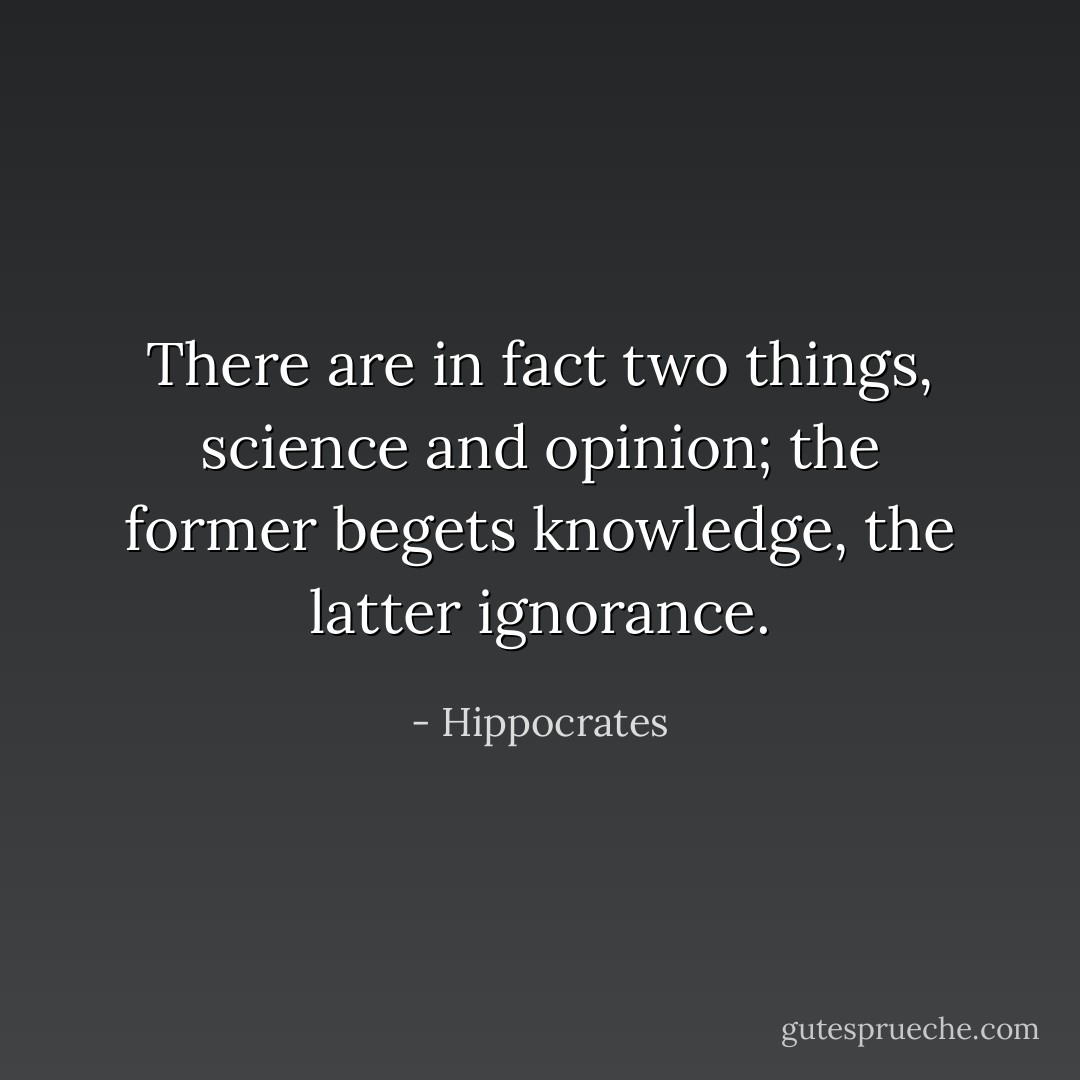 There are in fact two things, science and opinion; the former begets knowledge, the latter ignorance. - Hippocrates