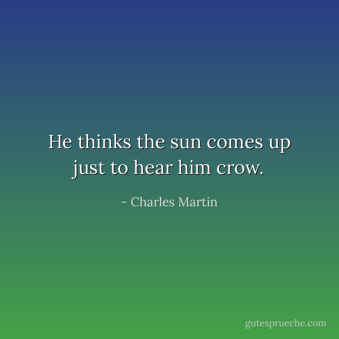 He thinks the sun comes up just to hear him crow. - Charles Martin