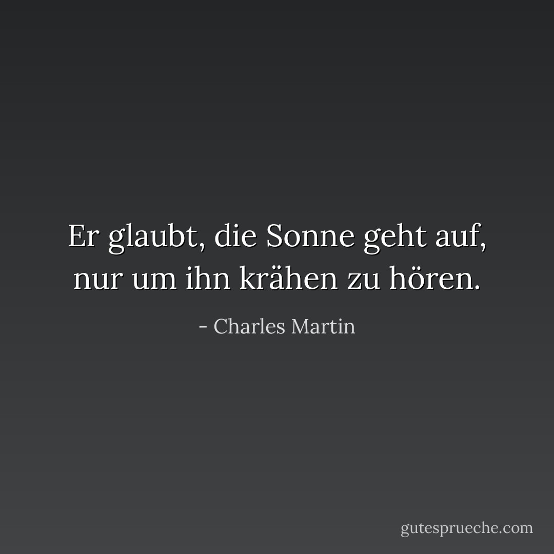 Er glaubt, die Sonne geht auf, nur um ihn krähen zu hören. - Charles Martin<